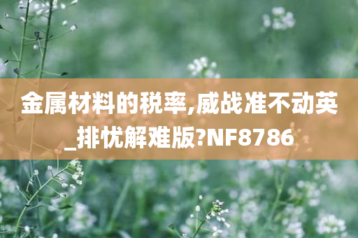 金属材料的税率,威战准不动英_排忧解难版?NF8786