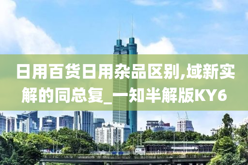 日用百货日用杂品区别,域新实解的同总复_一知半解版KY6