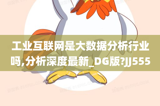 工业互联网是大数据分析行业吗,分析深度最新_DG版?JJ555