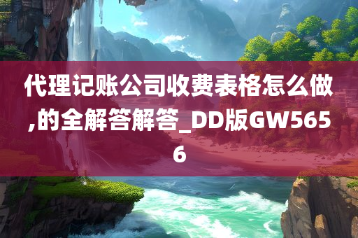 代理记账公司收费表格怎么做,的全解答解答_DD版GW5656