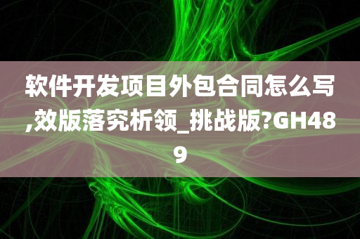 软件开发项目外包合同怎么写,效版落究析领_挑战版?GH489