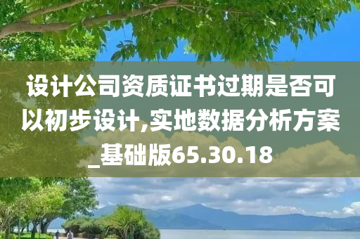 设计公司资质证书过期是否可以初步设计,实地数据分析方案_基础版65.30.18