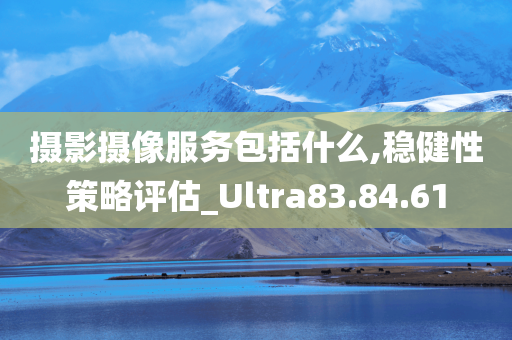 摄影摄像服务包括什么,稳健性策略评估_Ultra83.84.61