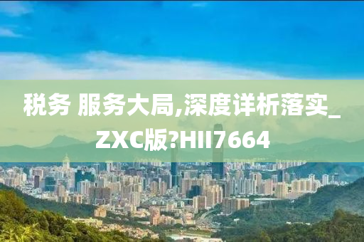 税务 服务大局,深度详析落实_ZXC版?HII7664