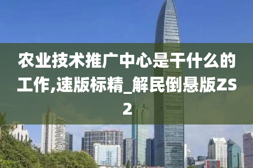 农业技术推广中心是干什么的工作,速版标精_解民倒悬版ZS2