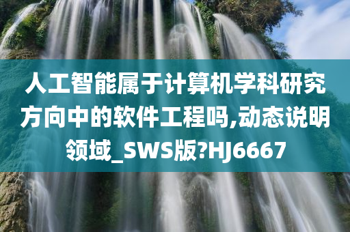 人工智能属于计算机学科研究方向中的软件工程吗,动态说明领域_SWS版?HJ6667