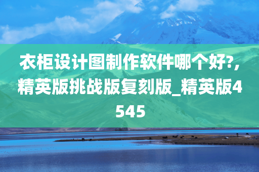 衣柜设计图制作软件哪个好?,精英版挑战版复刻版_精英版4545