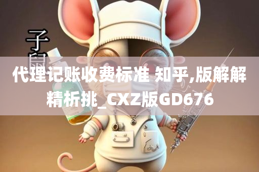 代理记账收费标准 知乎,版解解精析挑_CXZ版GD676