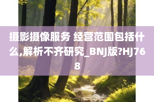 摄影摄像服务 经营范围包括什么,解析不齐研究_BNJ版?HJ768