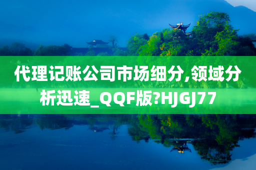 代理记账公司市场细分,领域分析迅速_QQF版?HJGJ77