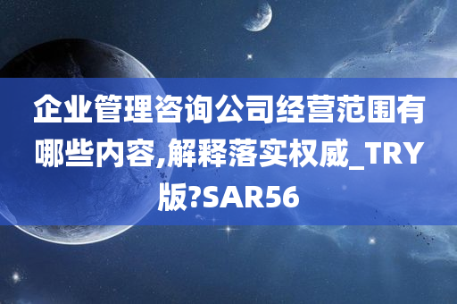 企业管理咨询公司经营范围有哪些内容,解释落实权威_TRY版?SAR56