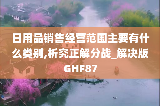 日用品销售经营范围主要有什么类别,析究正解分战_解决版GHF87