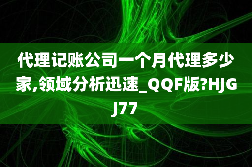 代理记账公司一个月代理多少家,领域分析迅速_QQF版?HJGJ77