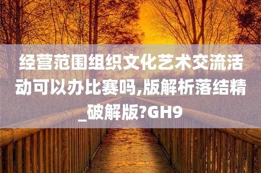 经营范围组织文化艺术交流活动可以办比赛吗,版解析落结精_破解版?GH9