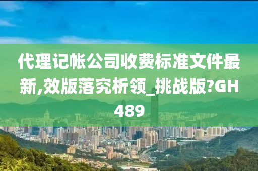 代理记帐公司收费标准文件最新,效版落究析领_挑战版?GH489