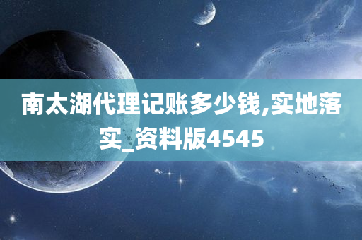 南太湖代理记账多少钱,实地落实_资料版4545