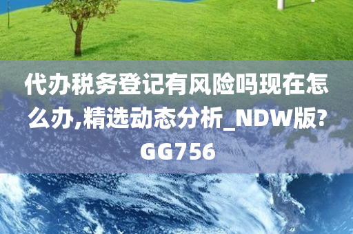 代办税务登记有风险吗现在怎么办,精选动态分析_NDW版?GG756