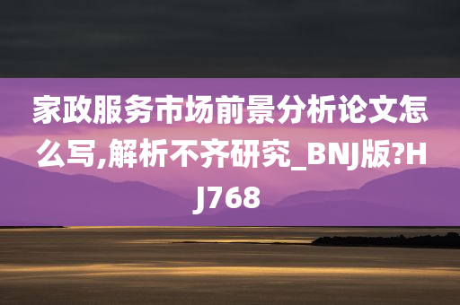 家政服务市场前景分析论文怎么写,解析不齐研究_BNJ版?HJ768