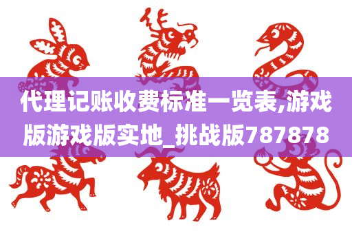 代理记账收费标准一览表,游戏版游戏版实地_挑战版787878