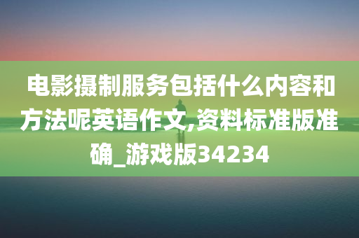 电影摄制服务包括什么内容和方法呢英语作文,资料标准版准确_游戏版34234