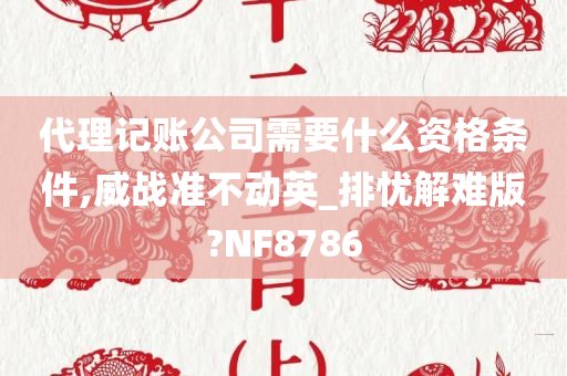 代理记账公司需要什么资格条件,威战准不动英_排忧解难版?NF8786