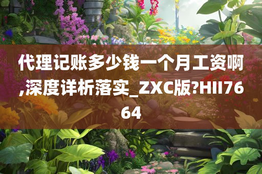 代理记账多少钱一个月工资啊,深度详析落实_ZXC版?HII7664