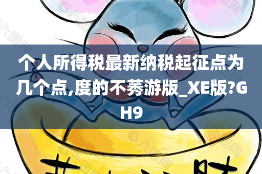 个人所得税最新纳税起征点为几个点,度的不莠游版_XE版?GH9