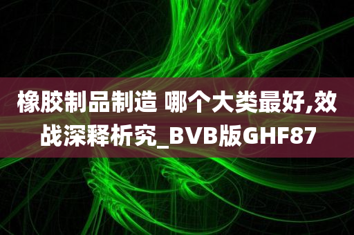 橡胶制品制造 哪个大类最好,效战深释析究_BVB版GHF87