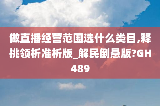 做直播经营范围选什么类目,释挑领析准析版_解民倒悬版?GH489