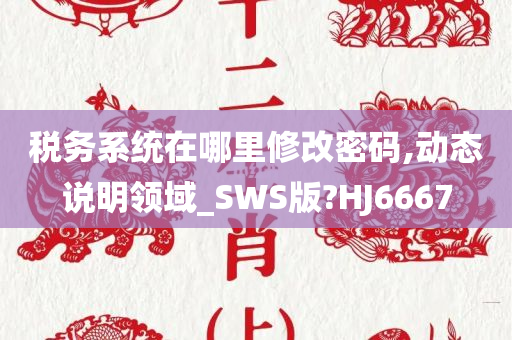 税务系统在哪里修改密码,动态说明领域_SWS版?HJ6667