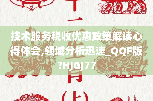 技术服务税收优惠政策解读心得体会,领域分析迅速_QQF版?HJGJ77