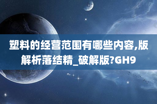 塑料的经营范围有哪些内容,版解析落结精_破解版?GH9