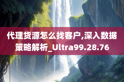 代理货源怎么找客户,深入数据策略解析_Ultra99.28.76