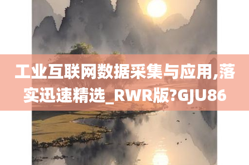 工业互联网数据采集与应用,落实迅速精选_RWR版?GJU86