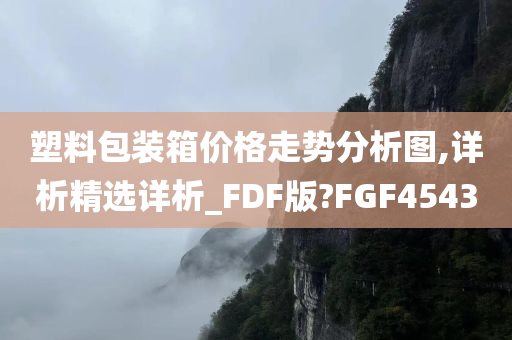 塑料包装箱价格走势分析图,详析精选详析_FDF版?FGF4543