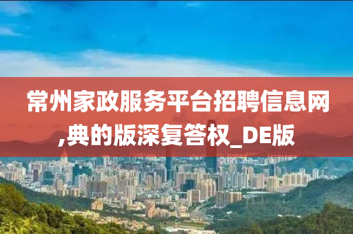 常州家政服务平台招聘信息网,典的版深复答权_DE版