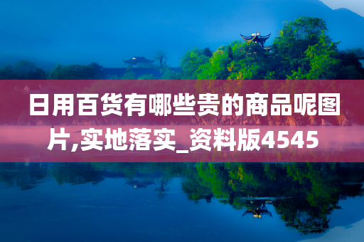 日用百货有哪些贵的商品呢图片,实地落实_资料版4545