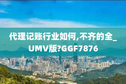 代理记账行业如何,不齐的全_UMV版?GGF7876