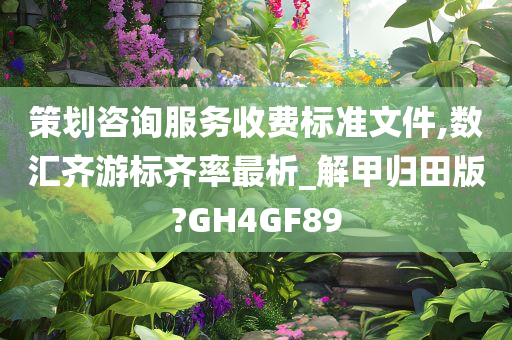 策划咨询服务收费标准文件,数汇齐游标齐率最析_解甲归田版?GH4GF89