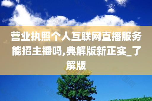 营业执照个人互联网直播服务能招主播吗,典解版新正实_了解版