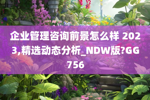 企业管理咨询前景怎么样 2023,精选动态分析_NDW版?GG756