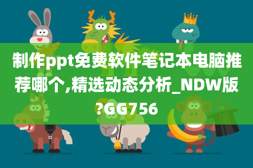 制作ppt免费软件笔记本电脑推荐哪个,精选动态分析_NDW版?GG756