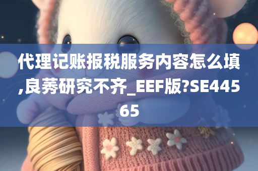 代理记账报税服务内容怎么填,良莠研究不齐_EEF版?SE44565