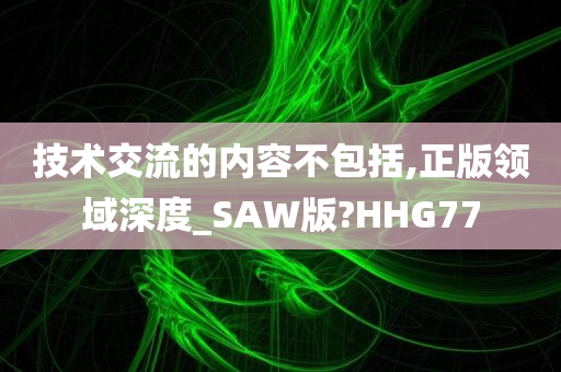 技术交流的内容不包括,正版领域深度_SAW版?HHG77