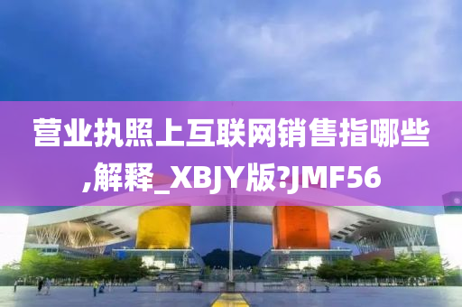 营业执照上互联网销售指哪些,解释_XBJY版?JMF56