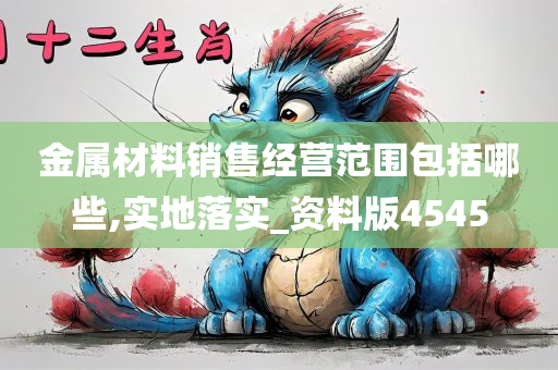 金属材料销售经营范围包括哪些,实地落实_资料版4545