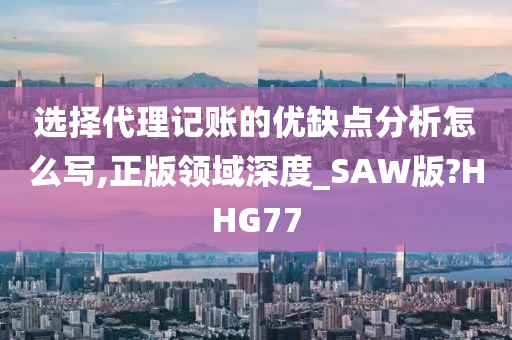 选择代理记账的优缺点分析怎么写,正版领域深度_SAW版?HHG77