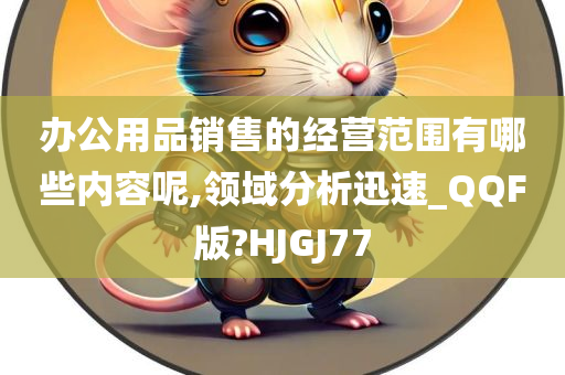 办公用品销售的经营范围有哪些内容呢,领域分析迅速_QQF版?HJGJ77