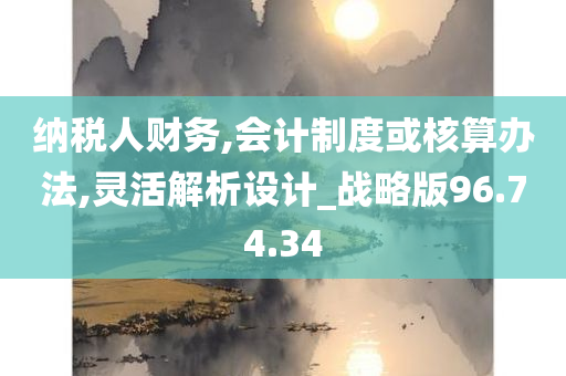 纳税人财务,会计制度或核算办法,灵活解析设计_战略版96.74.34