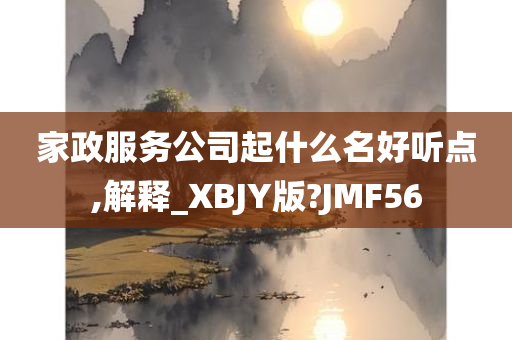 家政服务公司起什么名好听点,解释_XBJY版?JMF56